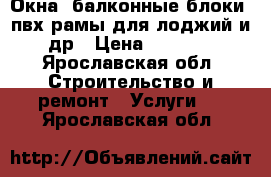 Окна, балконные блоки, пвх рамы для лоджий и др › Цена ­ 7 000 - Ярославская обл. Строительство и ремонт » Услуги   . Ярославская обл.